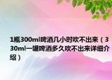 1瓶300ml啤酒幾小時吹不出來（330ml一罐啤酒多久吹不出來詳細介紹）