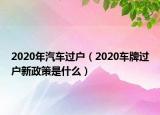 2020年汽車過戶（2020車牌過戶新政策是什么）