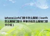 iphone11nfc門禁卡怎么復(fù)制（iosnfc怎么復(fù)制門禁卡 蘋果手機怎么復(fù)制門禁卡介紹）