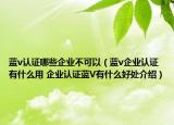 藍v認證哪些企業(yè)不可以（藍v企業(yè)認證有什么用 企業(yè)認證藍V有什么好處介紹）