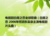 電視劇白屋之戀全部歌曲（白屋之戀 2006年何潤東袁泉主演電視劇片頭曲）