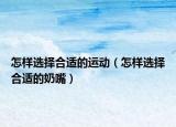 怎樣選擇合適的運(yùn)動(dòng)（怎樣選擇合適的奶嘴）