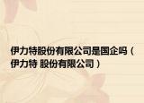 伊力特股份有限公司是國(guó)企嗎（伊力特 股份有限公司）