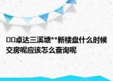 ??卓達(dá)三溪塘**新樓盤什么時候交房呢應(yīng)該怎么查詢呢