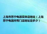 上海市蘇寧電器實體店地址（上海蘇寧電器所有門店地址是多少）