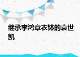 繼承李鴻章衣缽的袁世凱