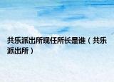 共樂派出所現(xiàn)任所長是誰（共樂派出所）