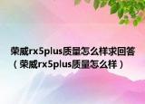 榮威rx5plus質(zhì)量怎么樣求回答（榮威rx5plus質(zhì)量怎么樣）