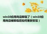 win10應(yīng)用商店卸載了（win10應(yīng)用商店被卸載后如何重新安裝）