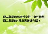 蹺二郎腿的危害性女性（女性經(jīng)常蹺二郎腿的4種危害詳細(xì)介紹）