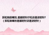 拆輪胎的螺絲,是順時針擰松還是逆時針?（拆輪胎螺絲是順時針還是逆時針）