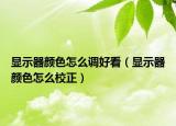 顯示器顏色怎么調(diào)好看（顯示器顏色怎么校正）