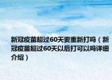 新冠疫苗超過60天要重新打嗎（新冠疫苗超過60天以后打可以嗎詳細介紹）
