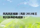 風(fēng)風(fēng)風(fēng)影視?。L(fēng)影 2013年王利興執(zhí)導(dǎo)的電視劇）