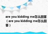 are you kidding me怎么回答（are you kidding me怎么回答）