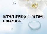 孩子出生證明怎么拍（孩子出生證明怎么補辦）