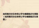 如何看待女校老師讓學生喝醋推遲生理期（如何看待女校老師讓學生喝醋推遲生理期）