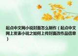 起點(diǎn)中文網(wǎng)小說封面怎么制作（起點(diǎn)中文網(wǎng)上發(fā)表小說之如何上傳封面改作品信息）