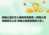 網(wǎng)易云音樂(lè)怎么更換背景壁紙（網(wǎng)易云背景壁紙?jiān)趺锤?網(wǎng)易云哪里換壁紙介紹）