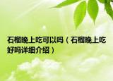 石榴晚上吃可以嗎（石榴晚上吃好嗎詳細(xì)介紹）