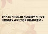 企業(yè)公眾號(hào)申請(qǐng)訂閱號(hào)還是服務(wù)號(hào)（企業(yè)申請(qǐng)微信公眾號(hào) 訂閱號(hào)和服務(wù)號(hào)流程）