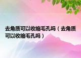 去角質(zhì)可以收縮毛孔嗎（去角質(zhì)可以收縮毛孔嗎）