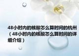 48小時(shí)內(nèi)的核酸怎么算時(shí)間的杭州（48小時(shí)內(nèi)的核酸怎么算時(shí)間的詳細(xì)介紹）