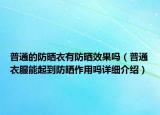 普通的防曬衣有防曬效果嗎（普通衣服能起到防曬作用嗎詳細(xì)介紹）