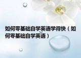如何零基礎(chǔ)自學(xué)英語學(xué)得快（如何零基礎(chǔ)自學(xué)英語）