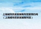 上海城市歷史發(fā)展陳列館要預(yù)約嗎（上海城市歷史發(fā)展陳列館）