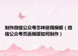 制作微信公眾號怎樣使用模板（微信公眾號頁面模版如何制作）