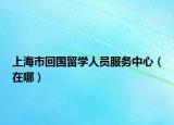 上海市回國留學人員服務中心（在哪）