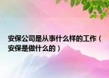 安保公司是從事什么樣的工作（安保是做什么的）