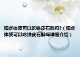 陽虛體質(zhì)可以吃鐵皮石斛嗎?（陽虛體質(zhì)可以吃鐵皮石斛嗎詳細介紹）