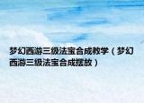 夢幻西游三級法寶合成教學(xué)（夢幻西游三級法寶合成擺放）