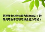 管理類專業(yè)學(xué)位聯(lián)考綜合能力（管理類專業(yè)學(xué)位聯(lián)考綜合能力考試）