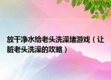 放干凈水給老頭洗澡堵游戲（讓臟老頭洗澡的攻略）