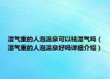 濕氣重的人泡溫泉可以祛濕氣嗎（濕氣重的人泡溫泉好嗎詳細(xì)介紹）