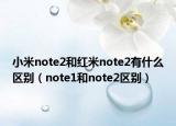 小米note2和紅米note2有什么區(qū)別（note1和note2區(qū)別）