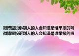 微博里投訴別人的人會知道是誰舉報的嗎微博里投訴別人的人會知道是誰舉報的嗎