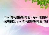 Ipad如何投屏到電視（ipad能投屏到電視么 ipad如何投屏到電視介紹）