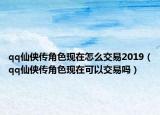 qq仙俠傳角色現(xiàn)在怎么交易2019（qq仙俠傳角色現(xiàn)在可以交易嗎）