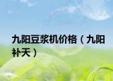九陽(yáng)豆?jié){機(jī)價(jià)格（九陽(yáng)補(bǔ)天）
