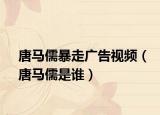 唐馬儒暴走廣告視頻（唐馬儒是誰）