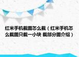 紅米手機截圖怎么截（紅米手機怎么截圖只截一小塊 截部分圖介紹）