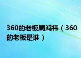 360的老板周鴻祎（360的老板是誰）
