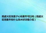 陰虛火旺泡蓮子心和麥冬可以嗎（陰虛火旺用麥冬和什么泡水好詳細介紹）