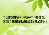 豐田發(fā)動(dòng)機(jī)a25a與a25b有什么區(qū)別（豐田發(fā)動(dòng)機(jī)a25a與a25b）
