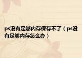 ps沒有足夠內(nèi)存保存不了（ps沒有足夠內(nèi)存怎么辦）