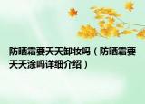 防曬霜要天天卸妝嗎（防曬霜要天天涂嗎詳細(xì)介紹）